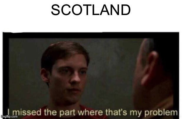 I missed the part where that's my problem. | SCOTLAND | image tagged in i missed the part where that's my problem | made w/ Imgflip meme maker