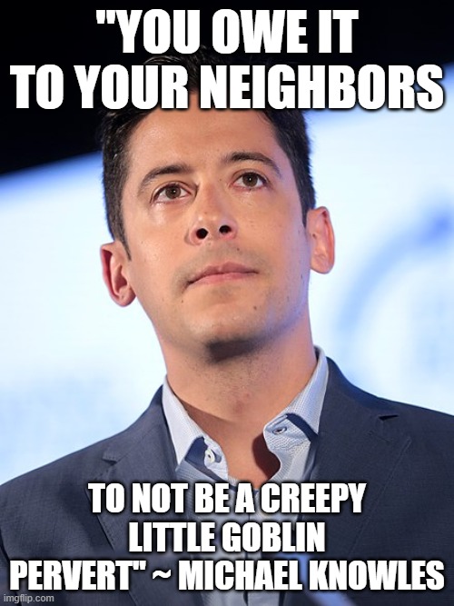 Wisdom from Michael Knowles | "YOU OWE IT TO YOUR NEIGHBORS; TO NOT BE A CREEPY LITTLE GOBLIN PERVERT" ~ MICHAEL KNOWLES | image tagged in michael knowles | made w/ Imgflip meme maker