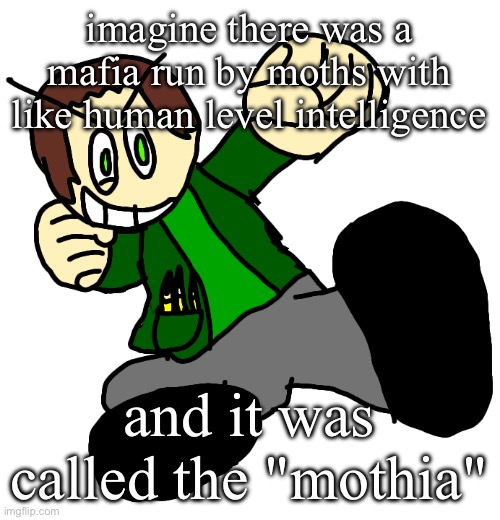 i love making stupid puns | imagine there was a mafia run by moths with like human level intelligence; and it was called the "mothia" | made w/ Imgflip meme maker