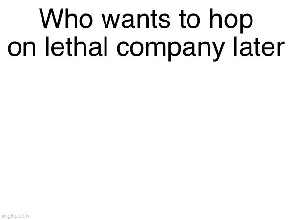 Who wants to hop on lethal company later | made w/ Imgflip meme maker