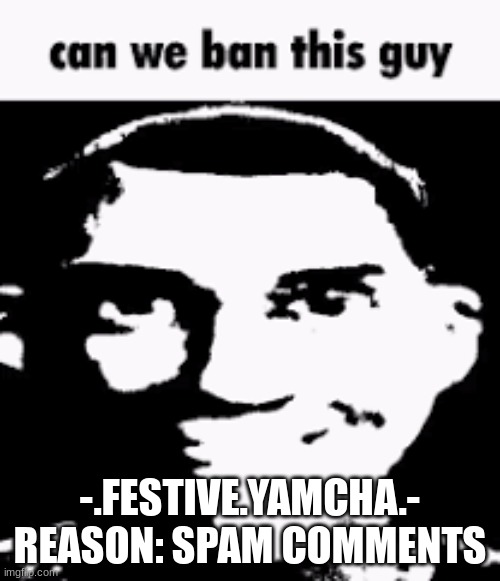 Can we ban this guy | -.FESTIVE.YAMCHA.-
REASON: SPAM COMMENTS | image tagged in can we ban this guy | made w/ Imgflip meme maker