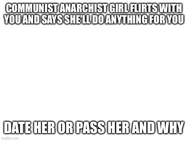 COMMUNIST ANARCHIST GIRL FLIRTS WITH YOU AND SAYS SHE'LL DO ANYTHING FOR YOU; DATE HER OR PASS HER AND WHY | made w/ Imgflip meme maker