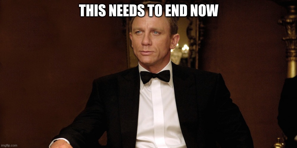 james bond | THIS NEEDS TO END NOW | image tagged in james bond | made w/ Imgflip meme maker