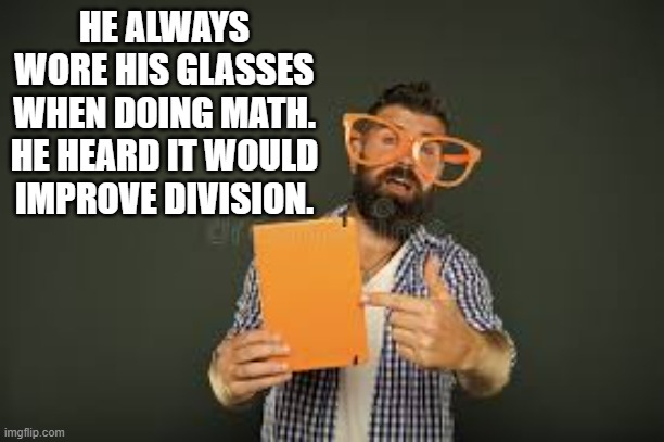 memes by Brad - He always wore glasses when doing math to help division | HE ALWAYS WORE HIS GLASSES WHEN DOING MATH. HE HEARD IT WOULD IMPROVE DIVISION. | image tagged in fun,funny,math,play on words,humor,division | made w/ Imgflip meme maker