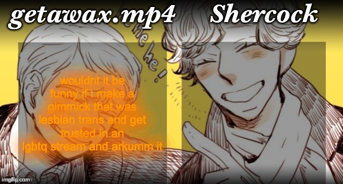 Getawax.mp4 and Shercock | wouldnt it be funny if i make a gimmick that was lesbian trans and get trusted in an lgbtq stream and arkumm it | image tagged in getawax mp4 and shercock | made w/ Imgflip meme maker