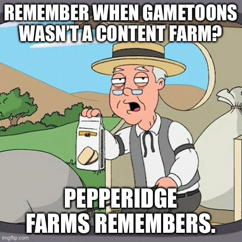 Pepperidge Farm Remembers Meme | REMEMBER WHEN GAMETOONS WASN’T A CONTENT FARM? PEPPERIDGE FARMS REMEMBERS. | image tagged in memes,pepperidge farm remembers | made w/ Imgflip meme maker