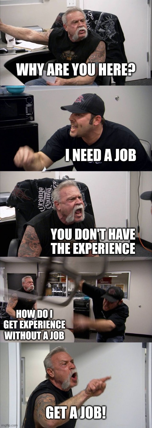 Job argument | WHY ARE YOU HERE? I NEED A JOB; YOU DON'T HAVE THE EXPERIENCE; HOW DO I GET EXPERIENCE WITHOUT A JOB; GET A JOB! | image tagged in memes,american chopper argument | made w/ Imgflip meme maker