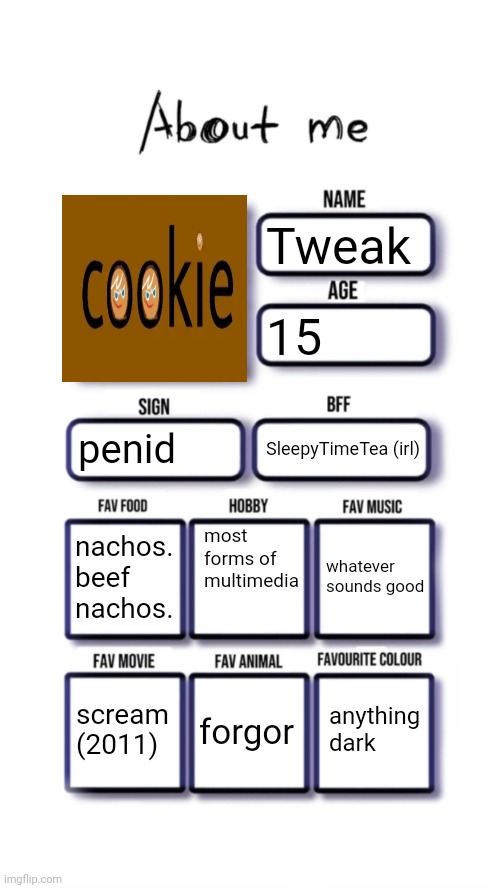 About me | Tweak; 15; penid; SleepyTimeTea (irl); most forms of multimedia; nachos. beef nachos. whatever sounds good; anything dark; scream (2011); forgor | image tagged in about me | made w/ Imgflip meme maker