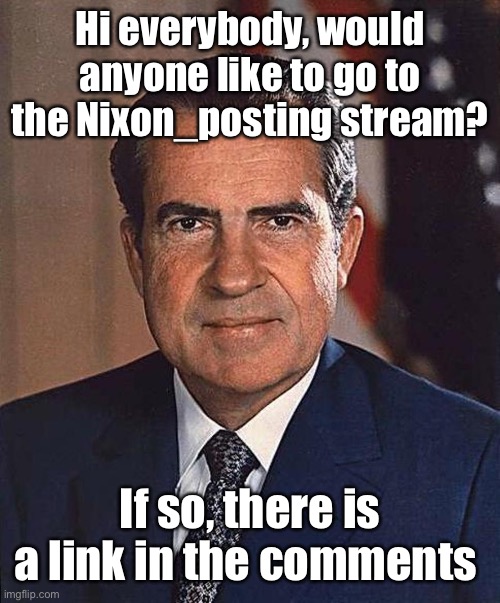 Anyone? :) | Hi everybody, would anyone like to go to the Nixon_posting stream? If so, there is a link in the comments | made w/ Imgflip meme maker