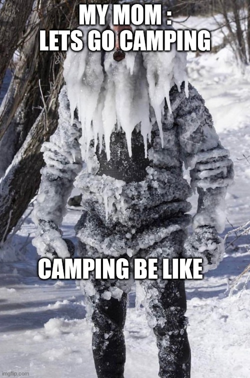 cold | MY MOM : LETS GO CAMPING; CAMPING BE LIKE | image tagged in ice man,why are you reading this | made w/ Imgflip meme maker