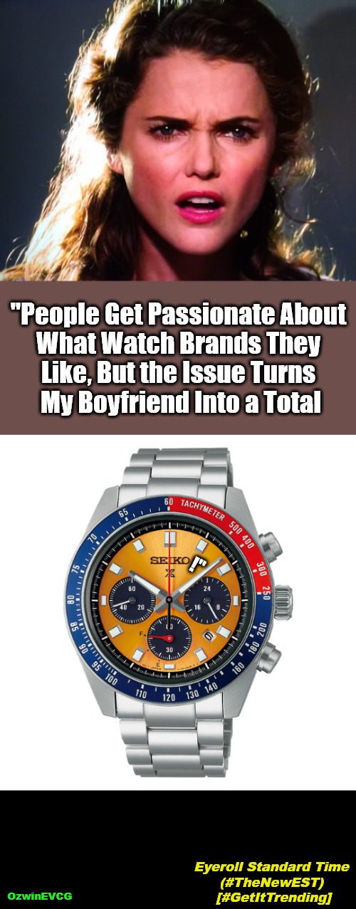 Eyeroll Standard Time (#TheNewEST)... | "People Get Passionate About 

What Watch Brands They 

Like, But the Issue Turns 

My Boyfriend Into a Total; !"; Eyeroll Standard Time 

(#TheNewEST) 

[#GetItTrending]; OzwinEVCG | image tagged in confused lady,boyfriends,brand loyalty,girlfriends,watches,say what again | made w/ Imgflip meme maker