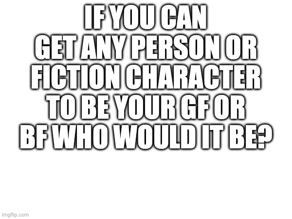 Tell me | IF YOU CAN GET ANY PERSON OR FICTION CHARACTER TO BE YOUR GF OR BF WHO WOULD IT BE? | image tagged in shhhh | made w/ Imgflip meme maker