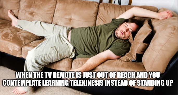 Telekinesis 101 | WHEN THE TV REMOTE IS JUST OUT OF REACH AND YOU CONTEMPLATE LEARNING TELEKINESIS INSTEAD OF STANDING UP | image tagged in lazy,funny,funny memes | made w/ Imgflip meme maker