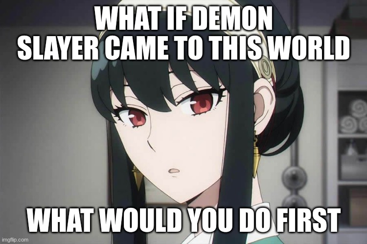 I would become a demon | WHAT IF DEMON SLAYER CAME TO THIS WORLD; WHAT WOULD YOU DO FIRST | image tagged in anime | made w/ Imgflip meme maker