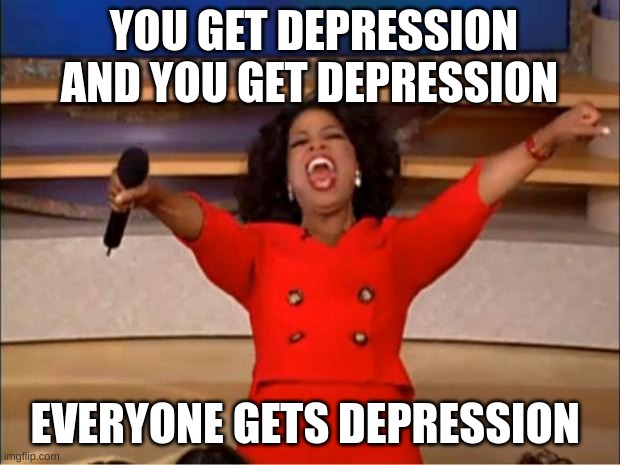 idk | YOU GET DEPRESSION AND YOU GET DEPRESSION; EVERYONE GETS DEPRESSION | image tagged in memes,oprah you get a | made w/ Imgflip meme maker