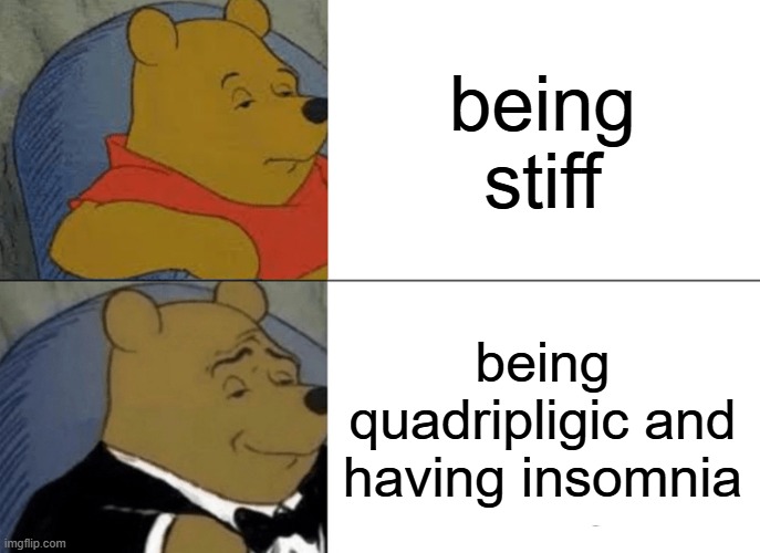 smart way of saying "stiff" | being stiff; being quadripligic and having insomnia | image tagged in memes,tuxedo winnie the pooh | made w/ Imgflip meme maker