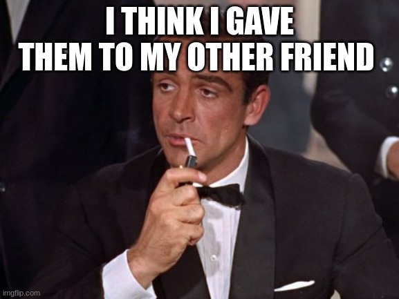 james bond | I THINK I GAVE THEM TO MY OTHER FRIEND | image tagged in james bond | made w/ Imgflip meme maker