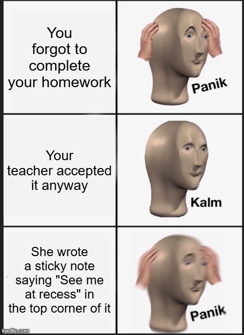 Complete your homework, people! | You forgot to complete your homework; Your teacher accepted it anyway; She wrote a sticky note saying "See me at recess" in the top corner of it | image tagged in memes,panik kalm panik | made w/ Imgflip meme maker