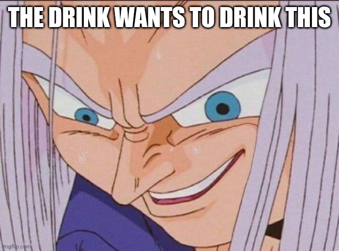 DBZ Future Trunks derp face | THE DRINK WANTS TO DRINK THIS | image tagged in dbz future trunks derp face | made w/ Imgflip meme maker