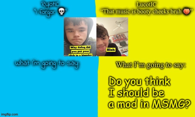 LucotIC and Emosnake | Do you think I should be a mod in MSMG? | image tagged in lucotic and emosnake | made w/ Imgflip meme maker