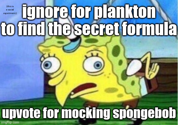 Spongebob! | ignore for plankton to find the secret formula; (this is a social experiment.); upvote for mocking spongebob | image tagged in memes,mocking spongebob,upvote,plankton,imgflip,safe for work | made w/ Imgflip meme maker