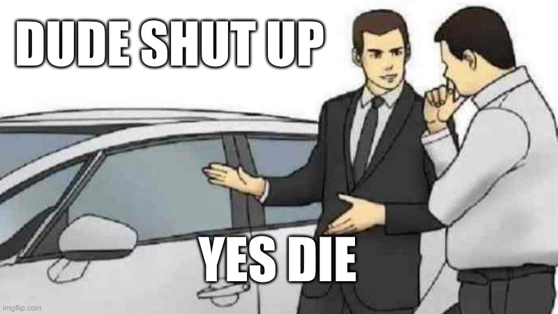 Car Salesman Slaps Roof Of Car Meme | DUDE SHUT UP; YES DIE | image tagged in memes,car salesman slaps roof of car | made w/ Imgflip meme maker