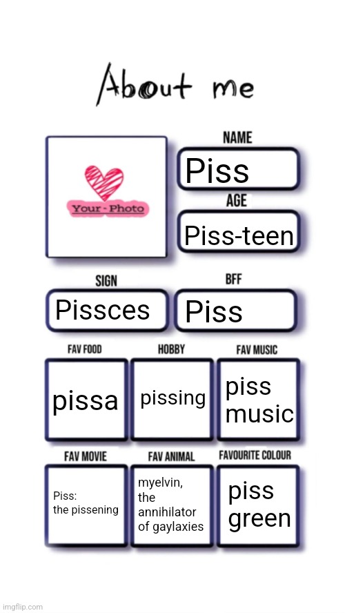 About me | Piss; Piss-teen; Pissces; Piss; pissing; pissa; piss music; piss green; Piss: the pissening; myelvin, the annihilator of gaylaxies | image tagged in about me | made w/ Imgflip meme maker