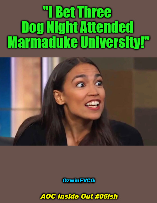 AOC Inside Out #06ish | "I Bet Three 

Dog Night Attended 

Marmaduke University!"; OzwinEVCG; AOC Inside Out #06ish | image tagged in crazy aoc,political humor,clown world,politicians suck,falling standards and rising puppets,alexandria ocasio-cortez | made w/ Imgflip meme maker