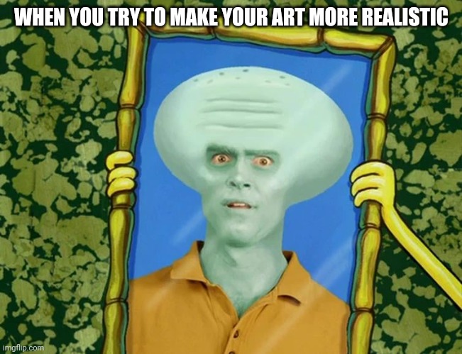 ugly squidward | WHEN YOU TRY TO MAKE YOUR ART MORE REALISTIC | image tagged in ugly squidward | made w/ Imgflip meme maker