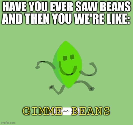 Woah!!!!!!! | AND THEN YOU WE'RE LIKE:; HAVE YOU EVER SAW BEANS; GIMME BEANS | image tagged in run,beans,bruh | made w/ Imgflip meme maker