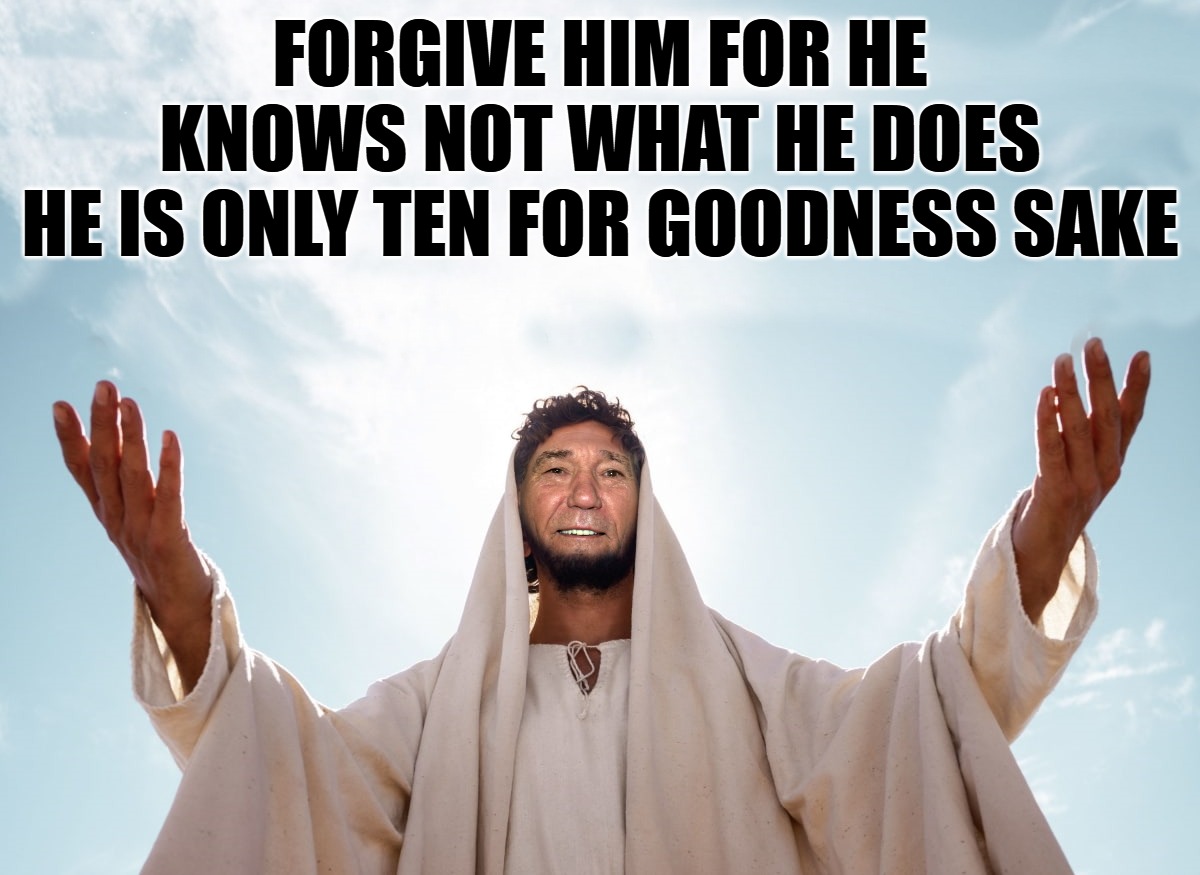 peace | FORGIVE HIM FOR HE KNOWS NOT WHAT HE DOES
HE IS ONLY TEN FOR GOODNESS SAKE | image tagged in peace | made w/ Imgflip meme maker