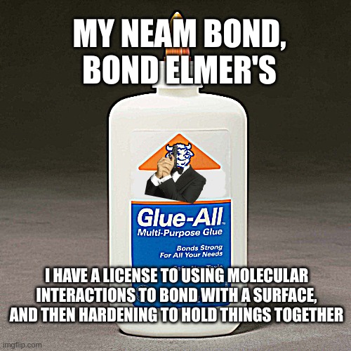 elmers glue | MY NEAM BOND, BOND ELMER'S; I HAVE A LICENSE TO USING MOLECULAR INTERACTIONS TO BOND WITH A SURFACE, AND THEN HARDENING TO HOLD THINGS TOGETHER | image tagged in elmers glue | made w/ Imgflip meme maker