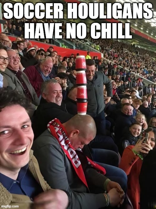 soccer Fans | SOCCER HOULIGANS HAVE NO CHILL | image tagged in sports | made w/ Imgflip meme maker