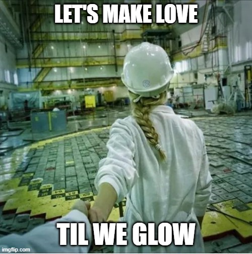 Nuclear Reaction | LET'S MAKE LOVE; TIL WE GLOW | image tagged in dark humor | made w/ Imgflip meme maker