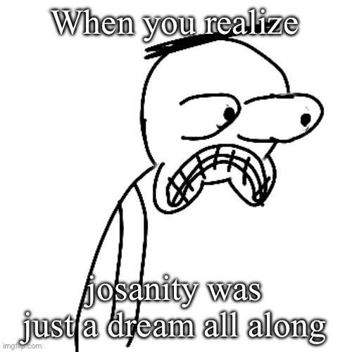 made with ai, is this a threat | When you realize; josanity was just a dream all along | image tagged in certified bruh moment | made w/ Imgflip meme maker