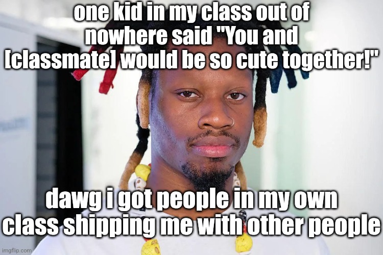 done with this fucking school bruh | one kid in my class out of nowhere said "You and [classmate] would be so cute together!"; dawg i got people in my own class shipping me with other people | image tagged in denzel curry | made w/ Imgflip meme maker