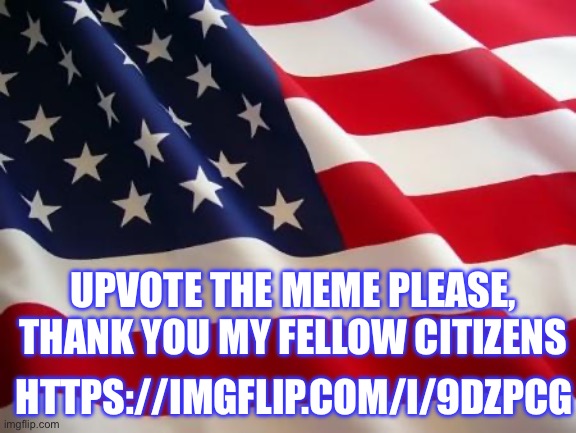 American flag | UPVOTE THE MEME PLEASE, THANK YOU MY FELLOW CITIZENS; HTTPS://IMGFLIP.COM/I/9DZPCG | image tagged in american flag | made w/ Imgflip meme maker