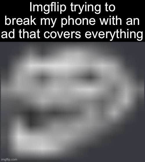 I really need an ad blocker | Imgflip trying to break my phone with an ad that covers everything | image tagged in extremely low quality troll face | made w/ Imgflip meme maker
