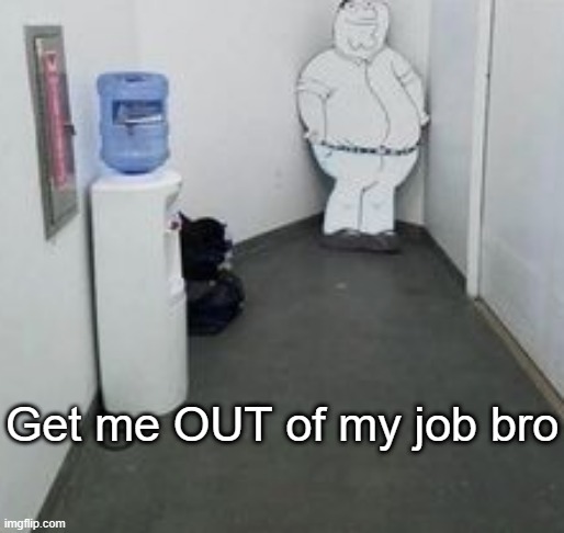 Get me OUT of my job bro | made w/ Imgflip meme maker