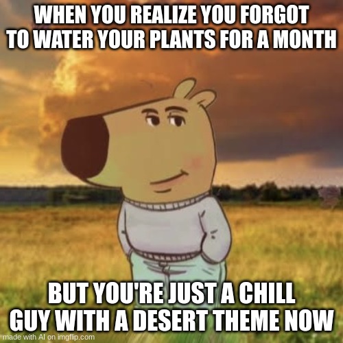 Chill guyyyy | WHEN YOU REALIZE YOU FORGOT TO WATER YOUR PLANTS FOR A MONTH; BUT YOU'RE JUST A CHILL GUY WITH A DESERT THEME NOW | image tagged in chill guy | made w/ Imgflip meme maker