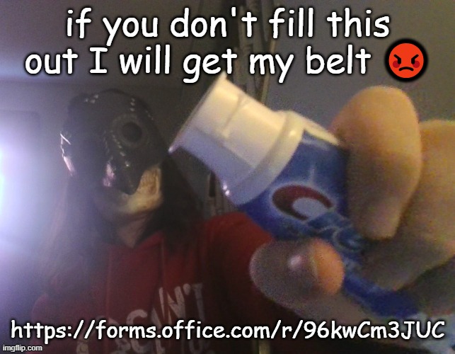 https://forms.office.com/r/96kwCm3JUC | if you don't fill this out I will get my belt 😡; https://forms.office.com/r/96kwCm3JUC | image tagged in i typed this title with my beak | made w/ Imgflip meme maker