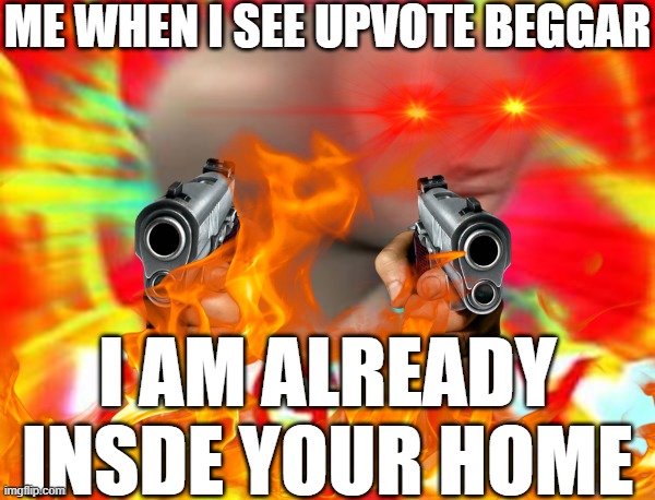 ME WHEN I SEE UPVOTE BEGGAR; I AM ALREADY INSDE YOUR HOME | made w/ Imgflip meme maker