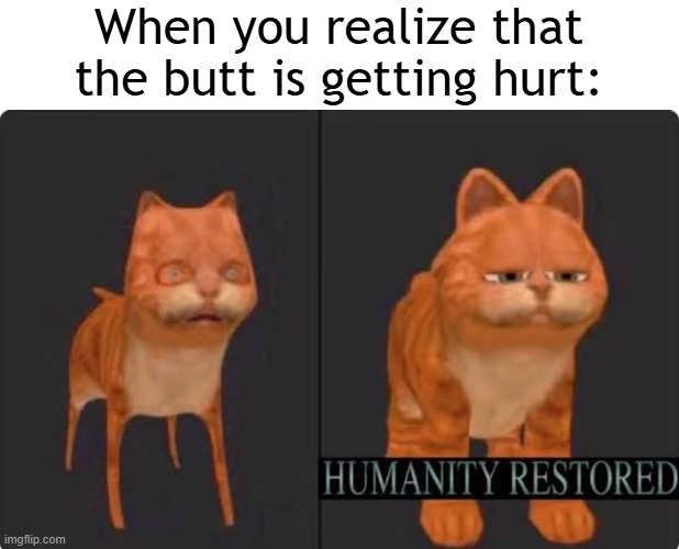 My butt gets hurt | When you realize that the butt is getting hurt: | image tagged in humanity restored,memes,funny | made w/ Imgflip meme maker