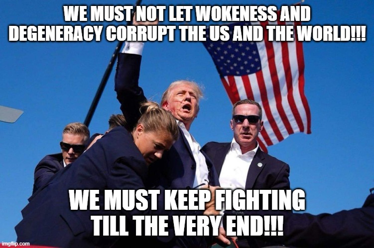 Donald Trump Victory | WE MUST NOT LET WOKENESS AND DEGENERACY CORRUPT THE US AND THE WORLD!!! WE MUST KEEP FIGHTING TILL THE VERY END!!! | image tagged in donald trump victory | made w/ Imgflip meme maker