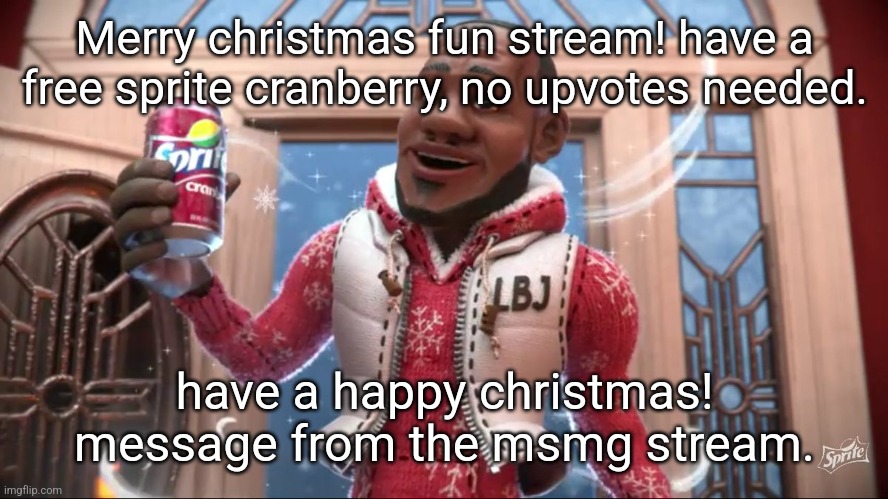 merry christmas everyone! | Merry christmas fun stream! have a free sprite cranberry, no upvotes needed. have a happy christmas! message from the msmg stream. | image tagged in wanna sprite cranberry,upvote begging,sprite cranberry,christmas,happy new year,the | made w/ Imgflip meme maker