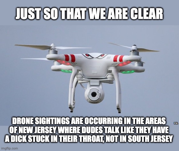 Drones | JUST SO THAT WE ARE CLEAR; DRONE SIGHTINGS ARE OCCURRING IN THE AREAS OF NEW JERSEY WHERE DUDES TALK LIKE THEY HAVE A DICK STUCK IN THEIR THROAT, NOT IN SOUTH JERSEY | image tagged in drones | made w/ Imgflip meme maker