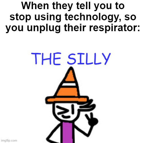 When they tell you to stop using technology, so you unplug their respirator:; THE SILLY | image tagged in memes | made w/ Imgflip meme maker