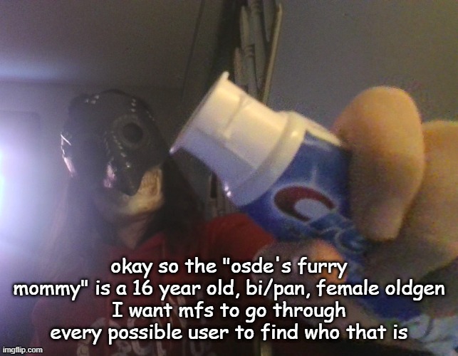 i typed this title with my beak | okay so the "osde's furry mommy" is a 16 year old, bi/pan, female oldgen
I want mfs to go through every possible user to find who that is | image tagged in i typed this title with my beak | made w/ Imgflip meme maker