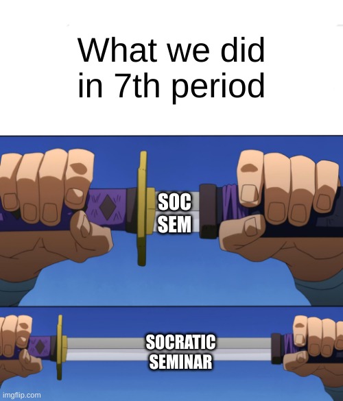 Unsheathing Sword | What we did in 7th period; SOC SEM; SOCRATIC SEMINAR | image tagged in unsheathing sword | made w/ Imgflip meme maker