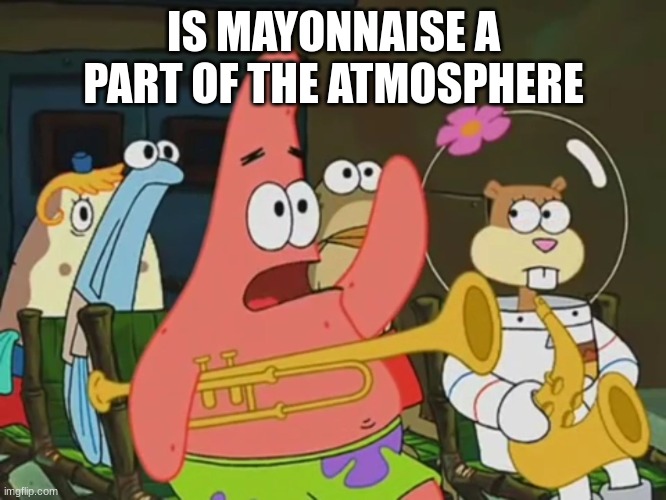 Is mayonnaise an instrument? | IS MAYONNAISE A PART OF THE ATMOSPHERE | image tagged in is mayonnaise an instrument | made w/ Imgflip meme maker